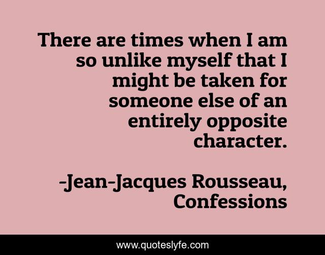 There are times when I am so unlike myself that I might be taken for someone else of an entirely opposite character.