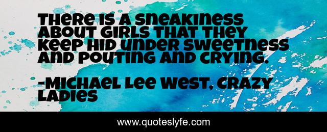 There is a sneakiness about girls that they keep hid under sweetness and pouting and crying.