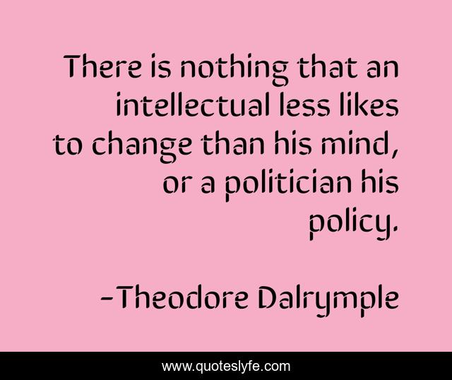 There is nothing that an intellectual less likes to change than his mind, or a politician his policy.