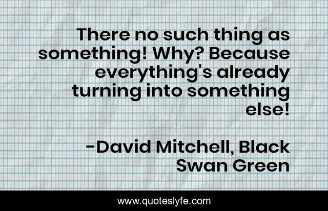 There no such thing as something! Why? Because everything's already turning into something else!