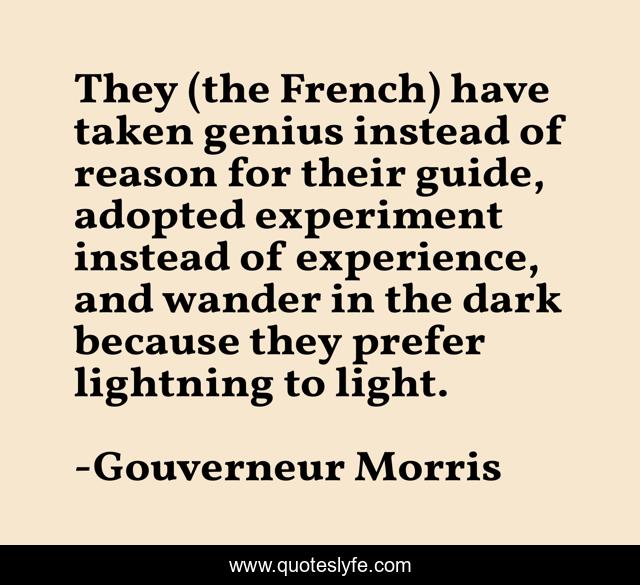 They (the French) have taken genius instead of reason for their guide, adopted experiment instead of experience, and wander in the dark because they prefer lightning to light.