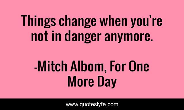 Things change when you're not in danger anymore.