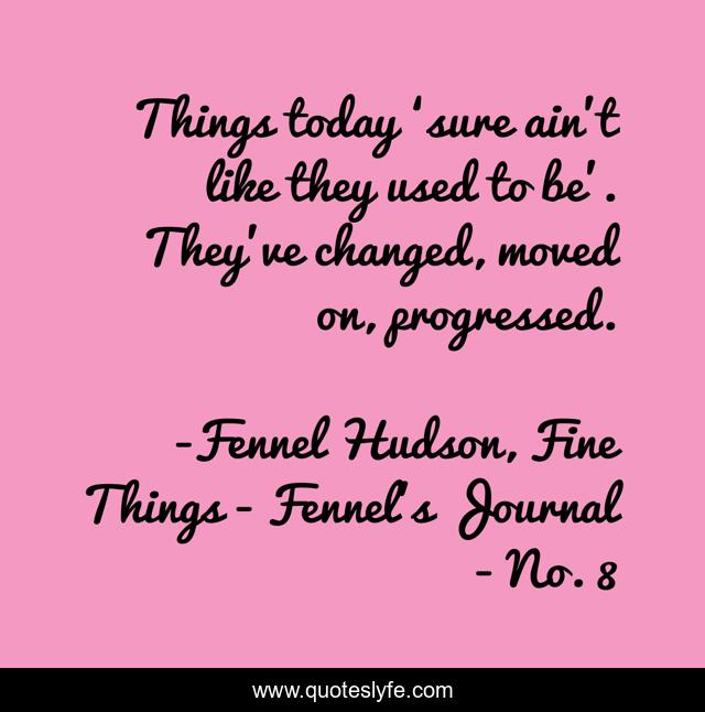 Things today ‘sure ain’t like they used to be’. They’ve changed, moved on, progressed.