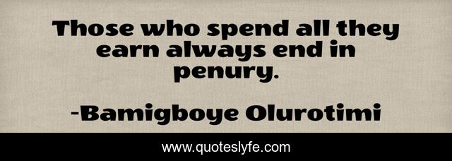 Those who spend all they earn always end in penury.