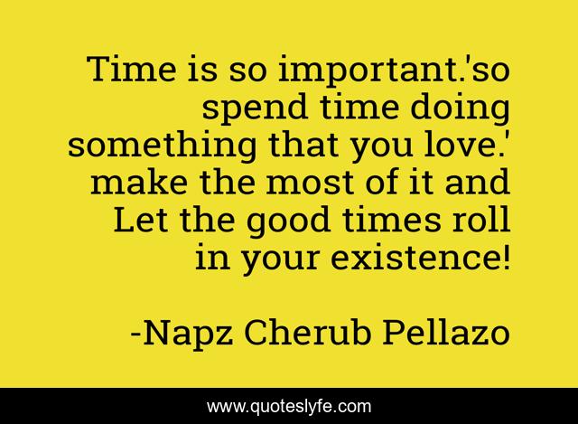 Time is so important.'so spend time doing something that you love.' make the most of it and Let the good times roll in your existence!