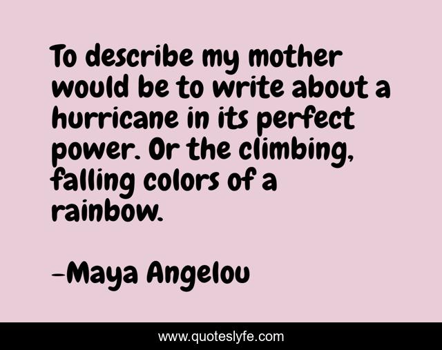To describe my mother would be to write about a hurricane in its perfect power. Or the climbing, falling colors of a rainbow.