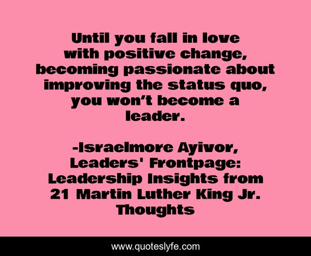 Until you fall in love with positive change, becoming passionate about improving the status quo, you won’t become a leader.