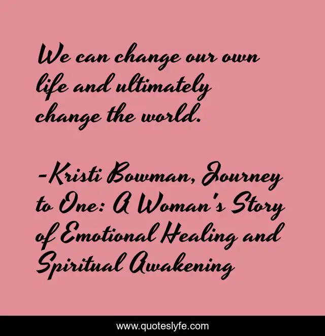 We can change our own life and ultimately change the world.