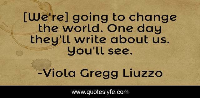 [We're] going to change the world. One day they'll write about us. You'll see.
