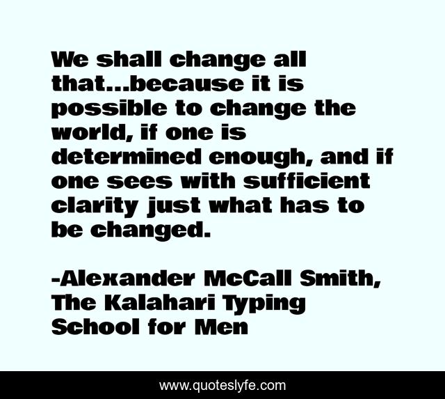 We shall change all that...because it is possible to change the world, if one is determined enough, and if one sees with sufficient clarity just what has to be changed.
