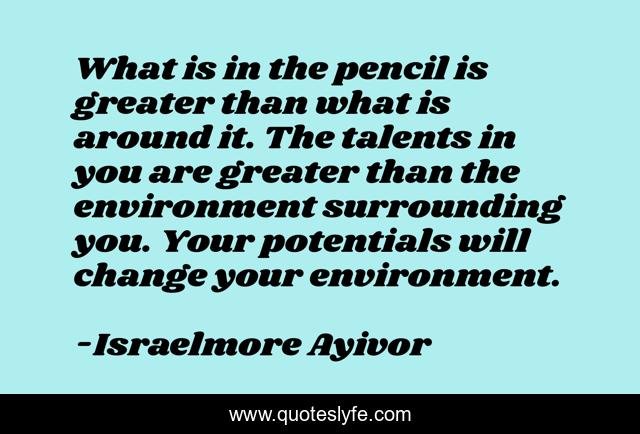 What is in the pencil is greater than what is around it. The talents in you are greater than the environment surrounding you. Your potentials will change your environment.