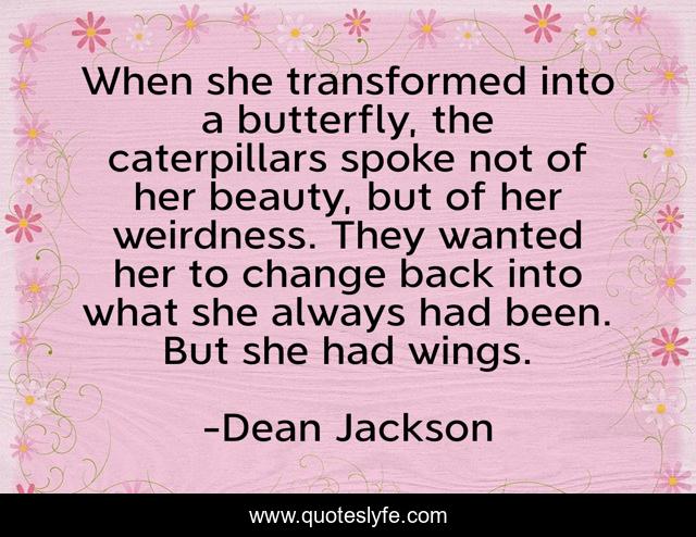 When she transformed into a butterfly, the caterpillars spoke not of her beauty, but of her weirdness. They wanted her to change back into what she always had been. But she had wings.