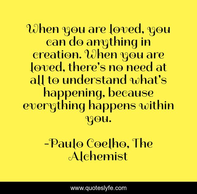 When you are loved, you can do anything in creation. When you are loved, there's no need at all to understand what's happening, because everything happens within you.