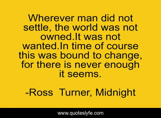 Wherever man did not settle, the world was not owned.It was not wanted.In time of course this was bound to change, for there is never enough it seems.
