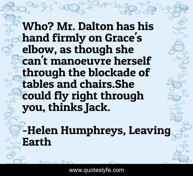 Who? Mr. Dalton has his hand firmly on Grace's elbow, as though she can't manoeuvre herself through the blockade of tables and chairs.She could fly right through you, thinks Jack.