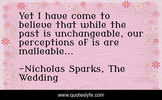 Yet I have come to believe that while the past is unchangeable, our perceptions of is are malleable...
