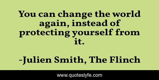 You can change the world again, instead of protecting yourself from it.
