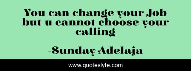You can change your Job but u cannot choose your calling
