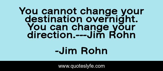 You cannot change your destination overnight. You can change your direction.---Jim Rohn