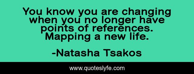 You know you are changing when you no longer have points of references. Mapping a new life.