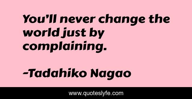 You’ll never change the world just by complaining.