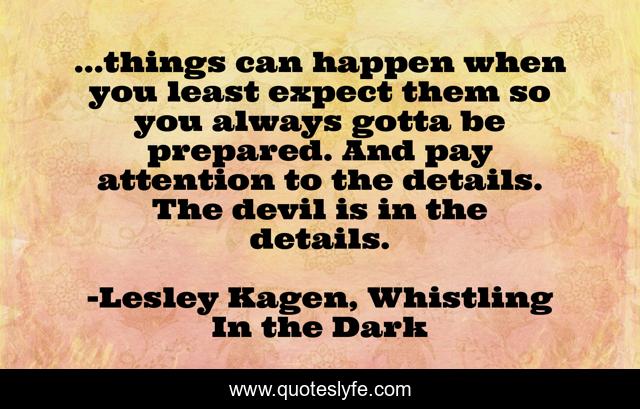...things can happen when you least expect them so you always gotta be prepared. And pay attention to the details. The devil is in the details.