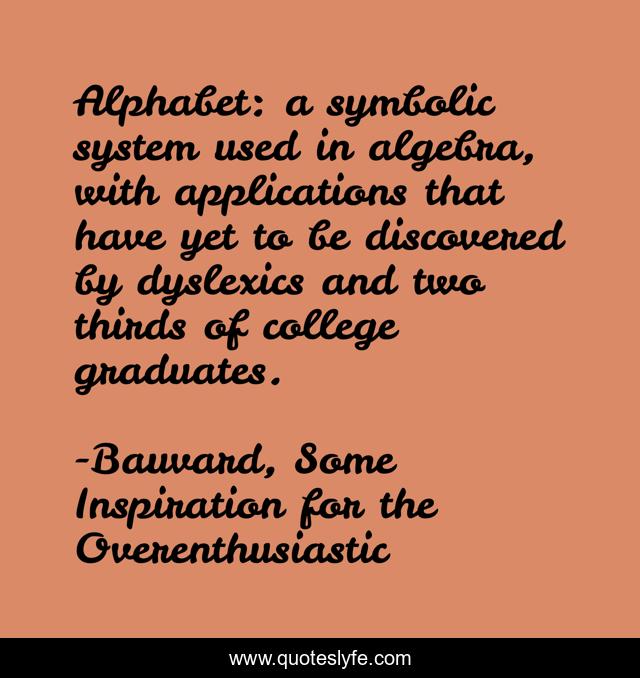 Alphabet: a symbolic system used in algebra, with applications that have yet to be discovered by dyslexics and two thirds of college graduates.