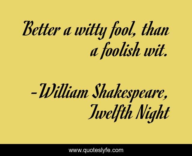 Better a witty fool, than a foolish wit.