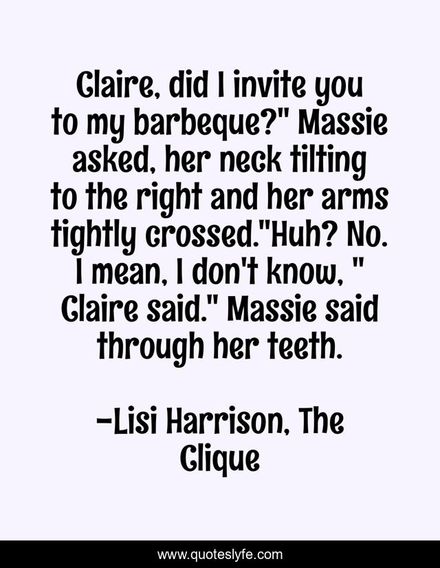 Claire, did I invite you to my barbeque?