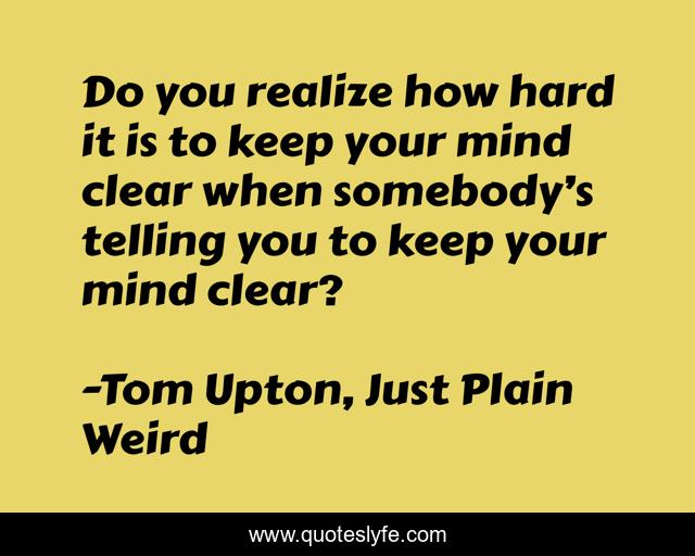 Do you realize how hard it is to keep your mind clear when somebody’s telling you to keep your mind clear?