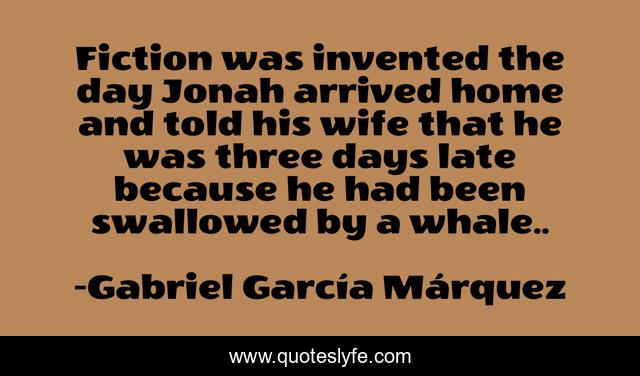 Fiction was invented the day Jonah arrived home and told his wife that he was three days late because he had been swallowed by a whale..