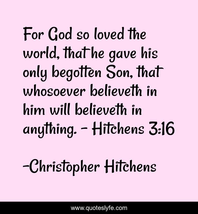 For God so loved the world, that he gave his only begotten Son, that whosoever believeth in him will believeth in anything. - Hitchens 3:16