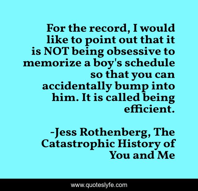 For the record, I would like to point out that it is NOT being obsessive to memorize a boy's schedule so that you can accidentally bump into him. It is called being efficient.