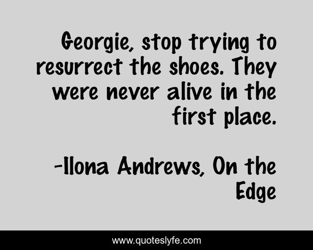Georgie, stop trying to resurrect the shoes. They were never alive in the first place.