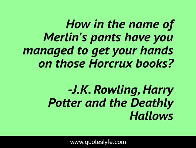 How in the name of Merlin's pants have you managed to get your hands on those Horcrux books?