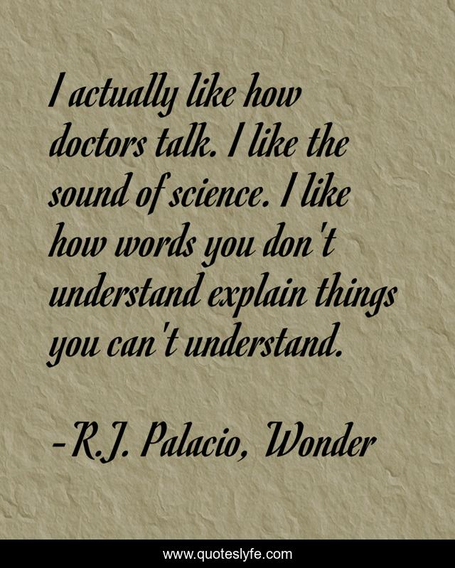 I actually like how doctors talk. I like the sound of science. I like how words you don't understand explain things you can't understand.
