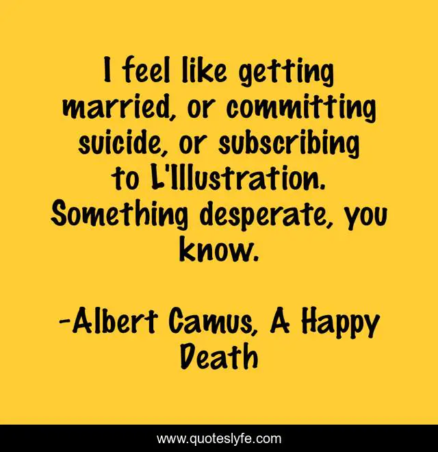 I feel like getting married, or committing suicide, or subscribing to L'Illustration. Something desperate, you know.