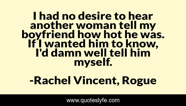 I had no desire to hear another woman tell my boyfriend how hot he was. If I wanted him to know, I'd damn well tell him myself.