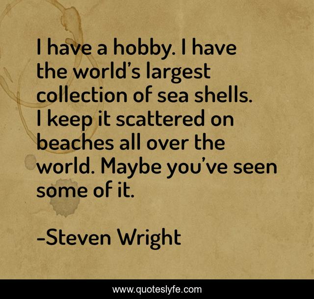 I have a hobby. I have the world’s largest collection of sea shells. I keep it scattered on beaches all over the world. Maybe you’ve seen some of it.