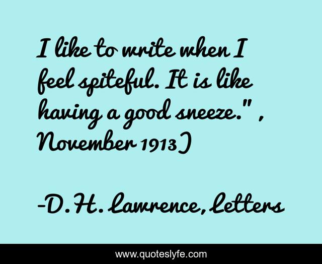 I like to write when I feel spiteful. It is like having a good sneeze.