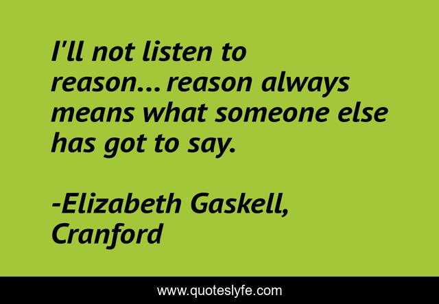 I'll not listen to reason... reason always means what someone else has got to say.