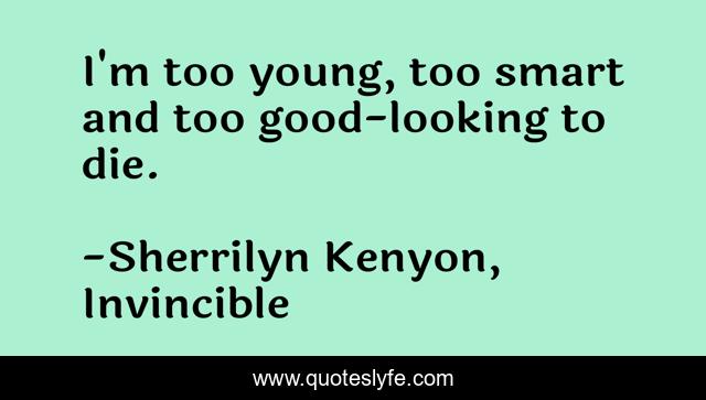 I'm too young, too smart and too good-looking to die.