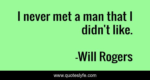 I never met a man that I didn't like.