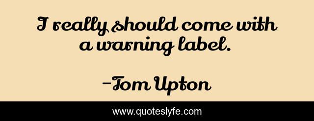 I really should come with a warning label.