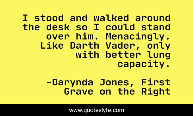 I stood and walked around the desk so I could stand over him. Menacingly. Like Darth Vader, only with better lung capacity.