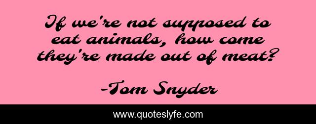 If we're not supposed to eat animals, how come they're made out of meat?