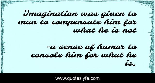 Imagination was given to man to compensate him for what he is not