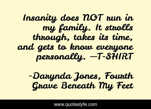 Insanity does NOT run in my family. It strolls through, takes its time, and gets to know everyone personally. —T-SHIRT