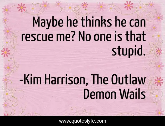 Maybe he thinks he can rescue me? No one is that stupid.