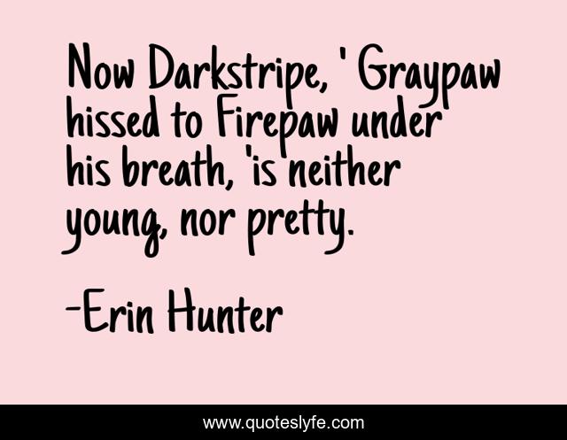 Now Darkstripe, ' Graypaw hissed to Firepaw under his breath, 'is neither young, nor pretty.